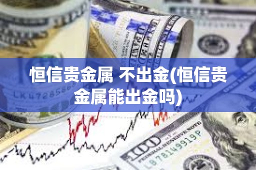恒信貴金屬 不出金(恒信貴金屬能出金嗎)