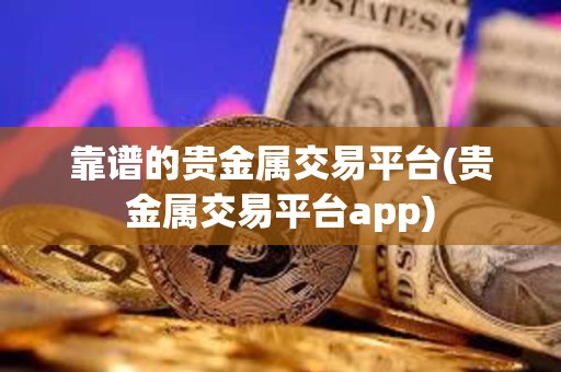 靠譜的貴金屬交易平臺(貴金屬交易平臺app)