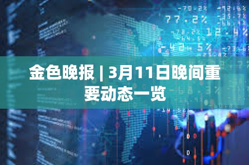 金色晚報 | 3月11日晚間重要動態一覽