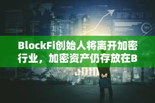 BlockFi創始人將離開加密行業，加密資產仍存放在BlockFi