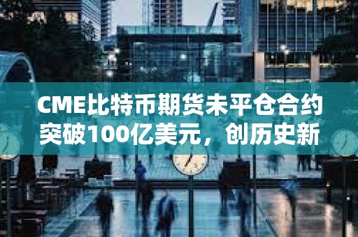 CME比特幣期貨未平倉合約突破100億美元，創歷史新高