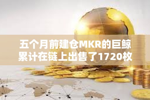 五個月前建倉MKR的巨鯨累計在鏈上出售了1720枚MKR