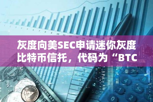 灰度向美SEC申請(qǐng)迷你灰度比特幣信托，代碼為“BTC”