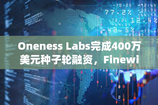 Oneness Labs完成400萬(wàn)美元種子輪融資，F(xiàn)inewill Capital等參投