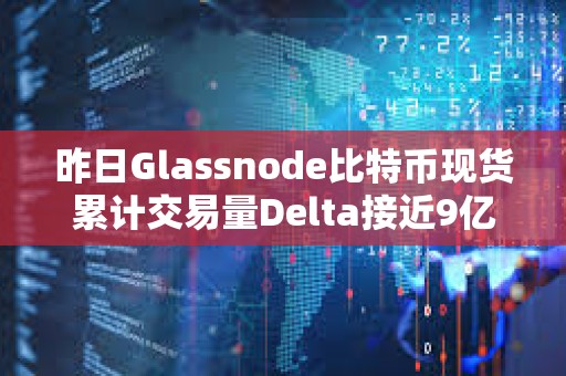 昨日Glassnode比特幣現(xiàn)貨累計(jì)交易量Delta接近9億美元，創(chuàng)年內(nèi)新高