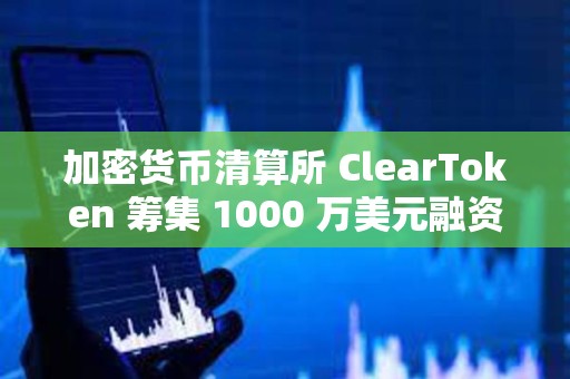 加密貨幣清算所 ClearToken 籌集 1000 萬(wàn)美元融資
