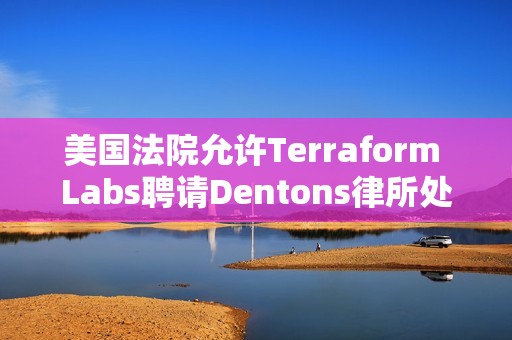 美國法院允許Terraform Labs聘請Dentons律所處理破產案