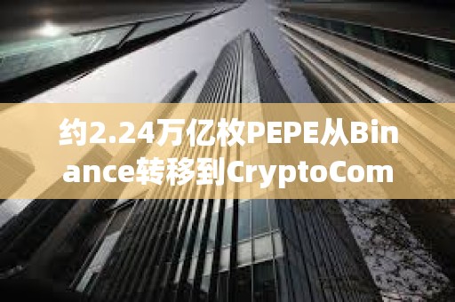 約2.24萬億枚PEPE從Binance轉移到CryptoCom