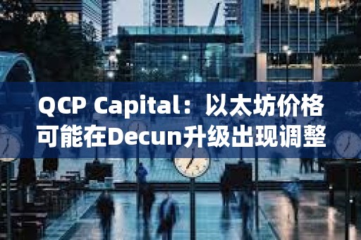 QCP Capital：以太坊價格可能在Decun升級出現調整