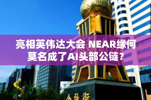 亮相英偉達大會 NEAR緣何莫名成了AI頭部公鏈？