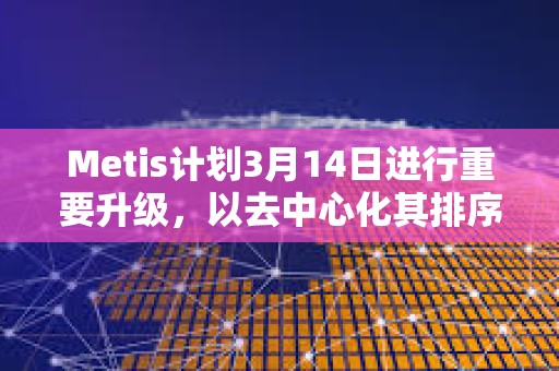 Metis計劃3月14日進行重要升級，以去中心化其排序器