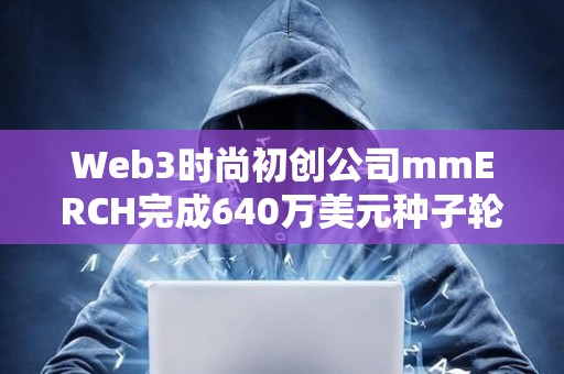 Web3時尚初創公司mmERCH完成640萬美元種子輪融資
