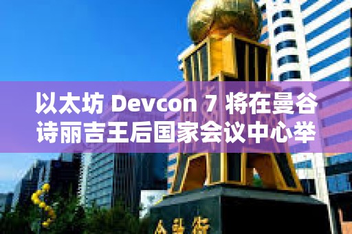 以太坊 Devcon 7 將在曼谷詩麗吉王后國家會議中心舉辦