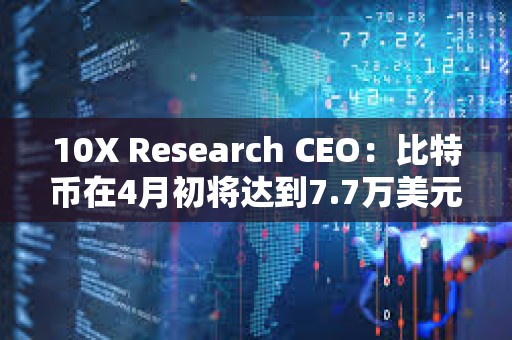 10X Research CEO：比特幣在4月初將達到7.7萬美元