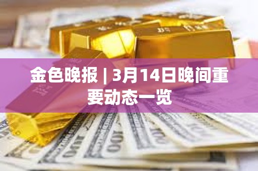 金色晚報 | 3月14日晚間重要動態一覽