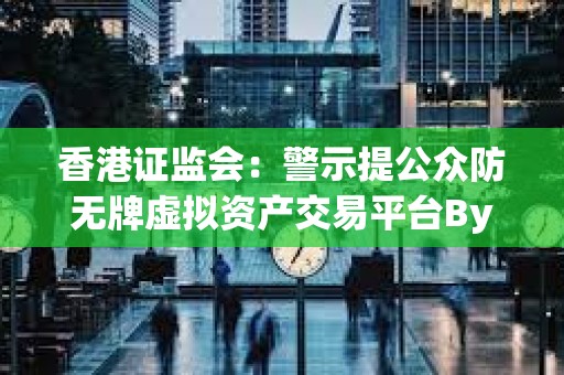 香港證監會：警示提公眾防無牌虛擬資產交易平臺Bybit