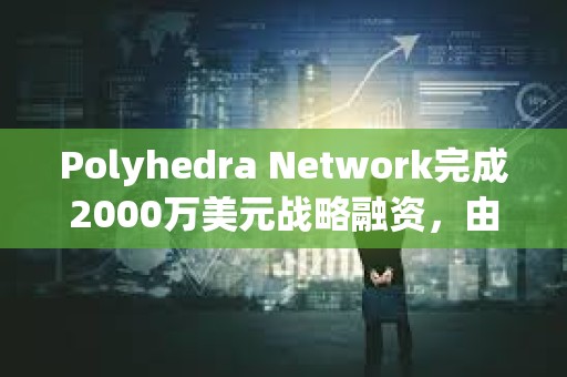 Polyhedra Network完成2000萬美元戰略融資，由Polychain Capital領投