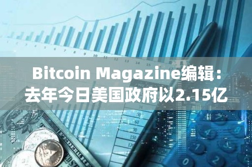 Bitcoin Magazine編輯：去年今日美國政府以2.15億美元售出9,800枚BTC，今日價值7億美元