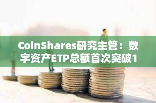 CoinShares研究主管：數字資產ETP總額首次突破1000億美元大關