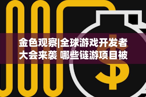 金色觀察|全球游戲開發者大會來襲 哪些鏈游項目被篩入研報