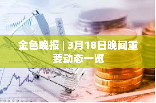 金色晚報(bào) | 3月18日晚間重要?jiǎng)討B(tài)一覽