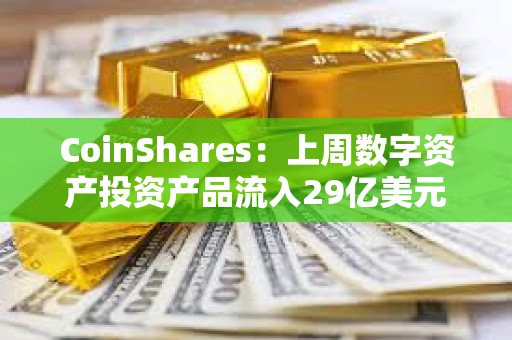 CoinShares：上周數(shù)字資產(chǎn)投資產(chǎn)品流入29億美元
