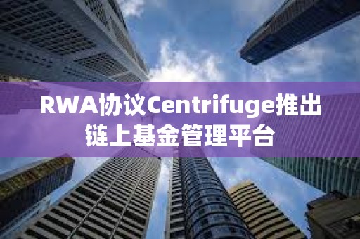 RWA協(xié)議Centrifuge推出鏈上基金管理平臺(tái)