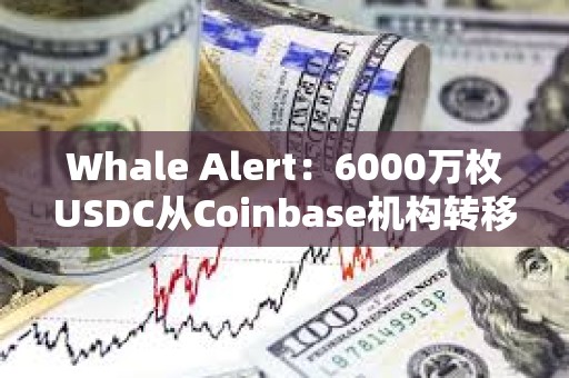 Whale Alert：6000萬枚USDC從Coinbase機構轉移到未知的錢包