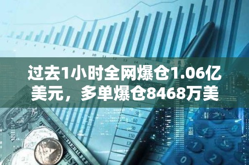 過去1小時全網爆倉1.06億美元，多單爆倉8468萬美元