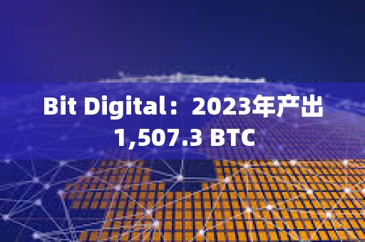 Bit Digital：2023年產出1,507.3 BTC