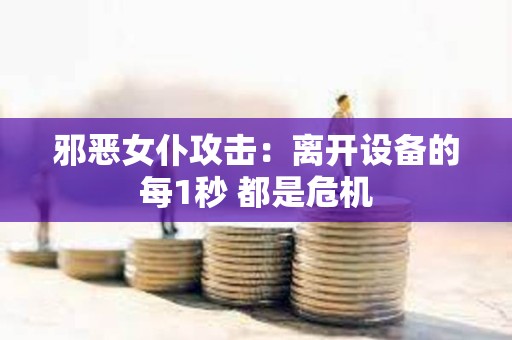邪惡女仆攻擊：離開設備的每1秒 都是危機