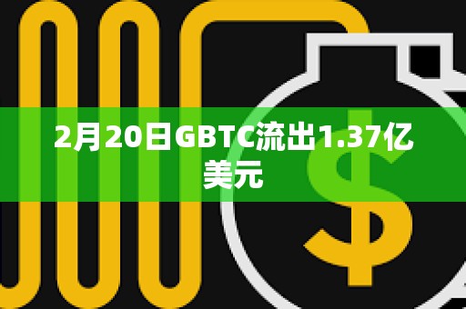 2月20日GBTC流出1.37億美元