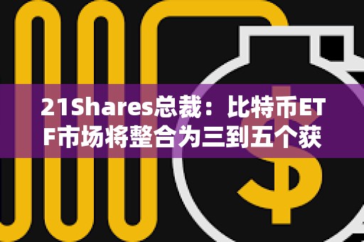 21Shares總裁：比特幣ETF市場將整合為三到五個獲勝者