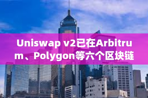 Uniswap v2已在Arbitrum、Polygon等六個區塊鏈上線