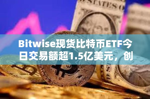 Bitwise現貨比特幣ETF今日交易額超1.5億美元，創上市以來次高