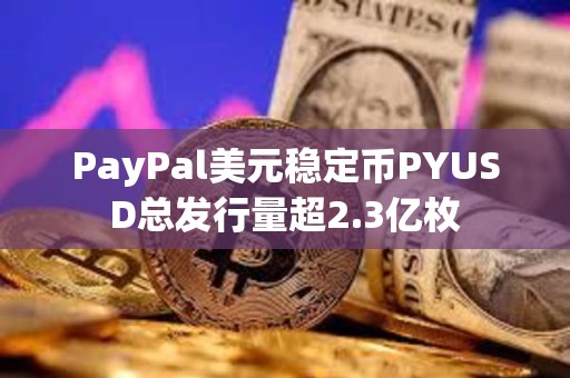 PayPal美元穩(wěn)定幣PYUSD總發(fā)行量超2.3億枚