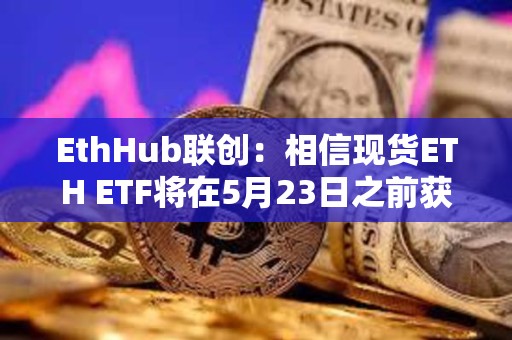 EthHub聯(lián)創(chuàng)：相信現(xiàn)貨ETH ETF將在5月23日之前獲得批準(zhǔn)