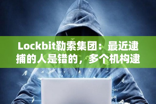 Lockbit勒索集團(tuán)：最近逮捕的人是錯(cuò)的，多個(gè)機(jī)構(gòu)逮捕了無辜的人