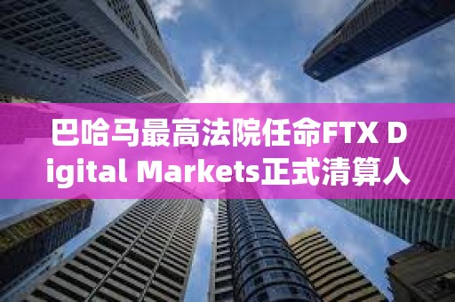 巴哈馬最高法院任命FTX Digital Markets正式清算人