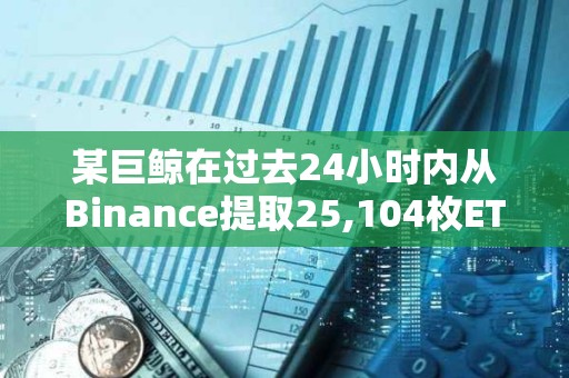 某巨鯨在過去24小時內(nèi)從Binance提取25,104枚ETH