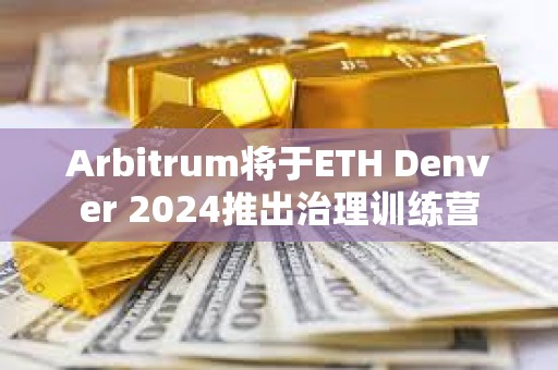 Arbitrum將于ETH Denver 2024推出治理訓練營