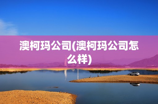 澳柯瑪公司(澳柯瑪公司怎么樣)