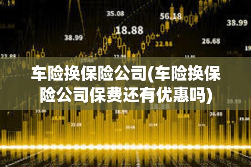 車險換保險公司(車險換保險公司保費還有優惠嗎)