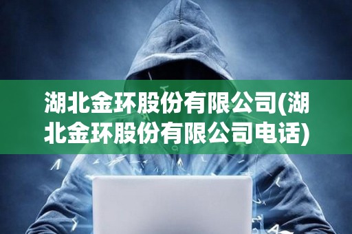 湖北金環股份有限公司(湖北金環股份有限公司電話)