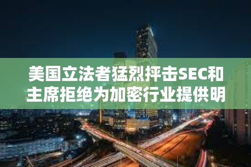 美國立法者猛烈抨擊SEC和主席拒絕為加密行業(yè)提供明確監(jiān)管