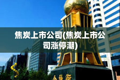 焦炭上市公司(焦炭上市公司漲停潮)