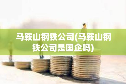 馬鞍山鋼鐵公司(馬鞍山鋼鐵公司是國企嗎) 馬鞍山鋼鐵公司(馬鞍山鋼鐵公司是國企嗎)