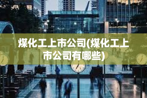 煤化工上市公司(煤化工上市公司有哪些)