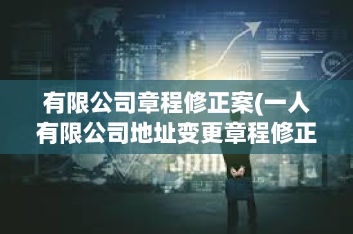 有限公司章程修正案(一人有限公司地址變更章程修正案模板)