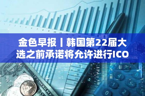 金色早報丨韓國第22屆大選之前承諾將允許進行ICO 現貨以太坊ETF批準或需1-2年